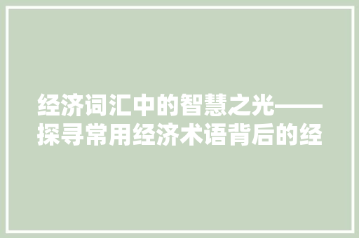 经济词汇中的智慧之光——探寻常用经济术语背后的经济理念 经济词汇中的智慧之光——探寻常用经济术语背后的经济理念