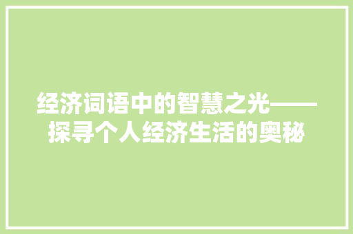 经济词语中的智慧之光——探寻个人经济生活的奥秘 经济词语中的智慧之光——探寻个人经济生活的奥秘
