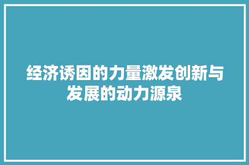 经济诱因的力量激发创新与发展的动力源泉 经济诱因的力量激发创新与发展的动力源泉