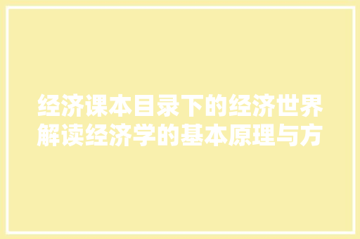 经济课本目录下的经济世界解读经济学的基本原理与方法应用 经济课本目录下的经济世界解读经济学的基本原理与方法应用