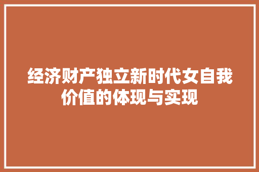 经济财产独立新时代女自我价值的体现与实现 经济财产独立新时代女自我价值的体现与实现