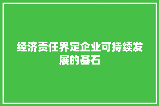 经济责任界定企业可持续发展的基石 经济责任界定企业可持续发展的基石