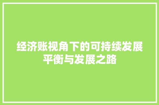 经济账视角下的可持续发展平衡与发展之路 经济账视角下的可持续发展平衡与发展之路