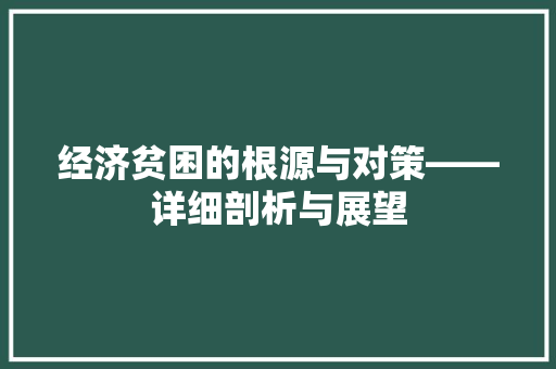 经济贫困的根源与对策——详细剖析与展望 经济贫困的根源与对策——详细剖析与展望