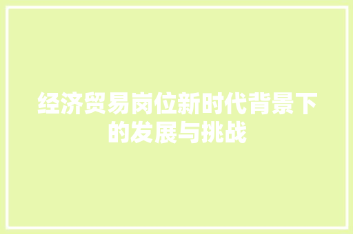 经济贸易岗位新时代背景下的发展与挑战