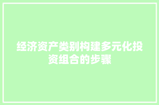 经济资产类别构建多元化投资组合的步骤 经济资产类别构建多元化投资组合的步骤