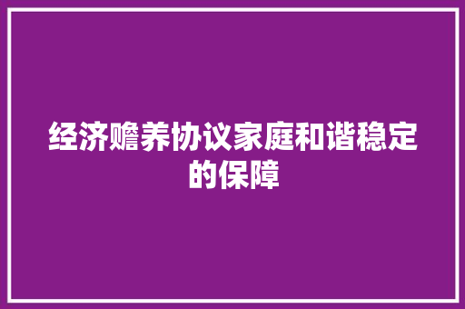 经济赡养协议家庭和谐稳定的保障 经济赡养协议家庭和谐稳定的保障