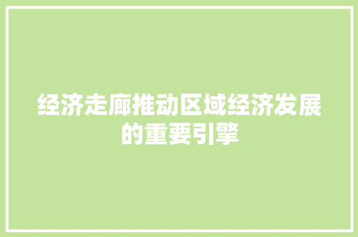 经济走廊推动区域经济发展的重要引擎 经济走廊推动区域经济发展的重要引擎