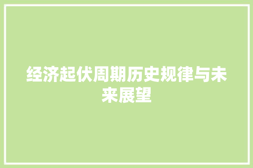经济起伏周期历史规律与未来展望 经济起伏周期历史规律与未来展望