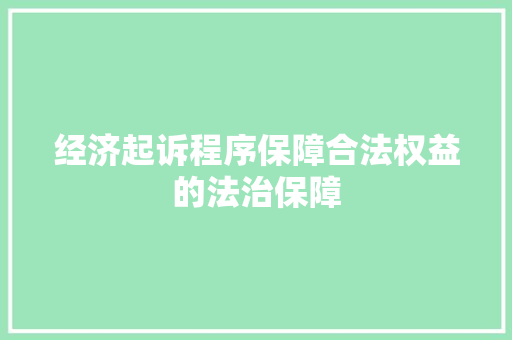 经济起诉程序保障合法权益的法治保障 经济起诉程序保障合法权益的法治保障