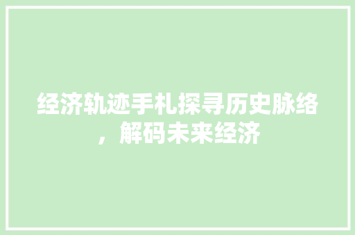 经济轨迹手札探寻历史脉络,解码未来经济 经济轨迹手札探寻历史脉络,解码未来经济