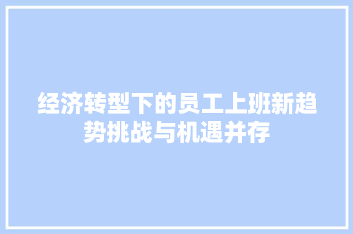 经济转型下的员工上班新趋势挑战与机遇并存