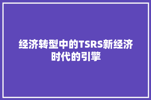 经济转型中的TSRS新经济时代的引擎 经济转型中的TSRS新经济时代的引擎