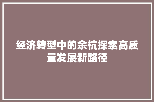 经济转型中的余杭探索高质量发展新路径 经济转型中的余杭探索高质量发展新路径