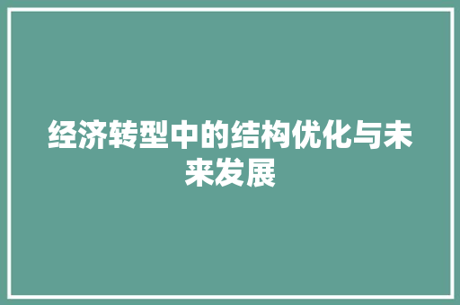 经济转型中的结构优化与未来发展 经济转型中的结构优化与未来发展