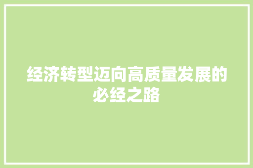 经济转型迈向高质量发展的必经之路 经济转型迈向高质量发展的必经之路