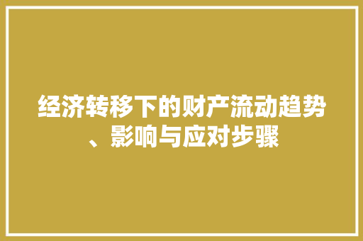 经济转移下的财产流动趋势、影响与应对步骤 经济转移下的财产流动趋势、影响与应对步骤