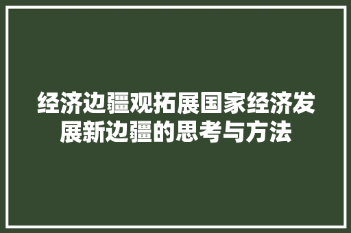 经济边疆观拓展国家经济发展新边疆的思考与方法 经济边疆观拓展国家经济发展新边疆的思考与方法