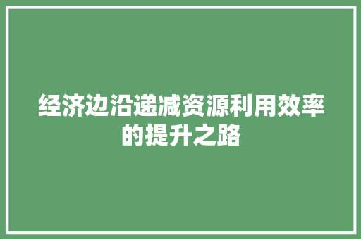 经济边沿递减资源利用效率的提升之路 经济边沿递减资源利用效率的提升之路