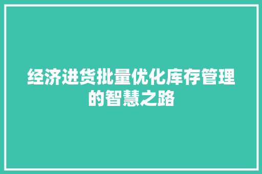 经济进货批量优化库存管理的智慧之路 经济进货批量优化库存管理的智慧之路