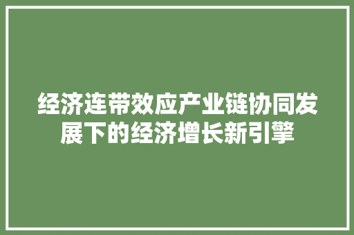 经济连带效应产业链协同发展下的经济增长新引擎 经济连带效应产业链协同发展下的经济增长新引擎