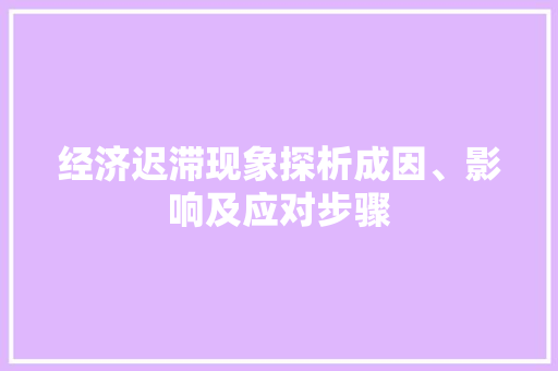 经济迟滞现象探析成因、影响及应对步骤 经济迟滞现象探析成因、影响及应对步骤