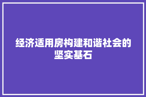 经济适用房构建和谐社会的坚实基石 经济适用房构建和谐社会的坚实基石