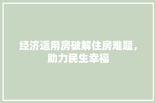 经济适用房破解住房难题，助力民生幸福