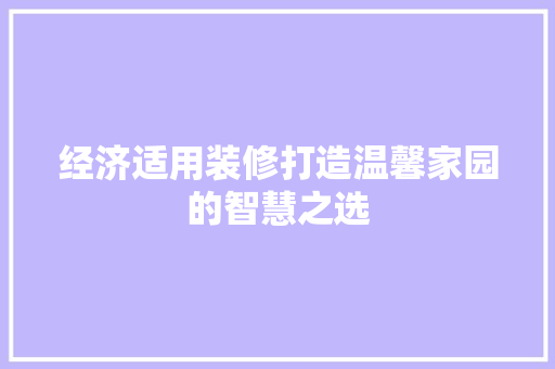 经济适用装修打造温馨家园的智慧之选 经济适用装修打造温馨家园的智慧之选