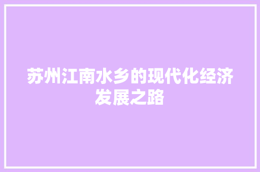 苏州江南水乡的现代化经济发展之路 苏州江南水乡的现代化经济发展之路