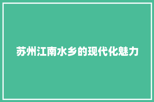 苏州江南水乡的现代化魅力 苏州江南水乡的现代化魅力