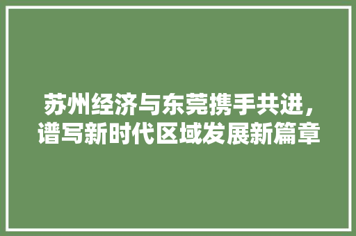 苏州经济与东莞携手共进,谱写新时代区域发展新篇章 苏州经济与东莞携手共进,谱写新时代区域发展新篇章