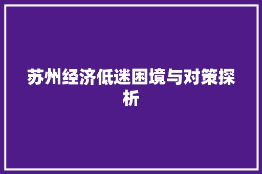苏州经济低迷困境与对策探析 苏州经济低迷困境与对策探析