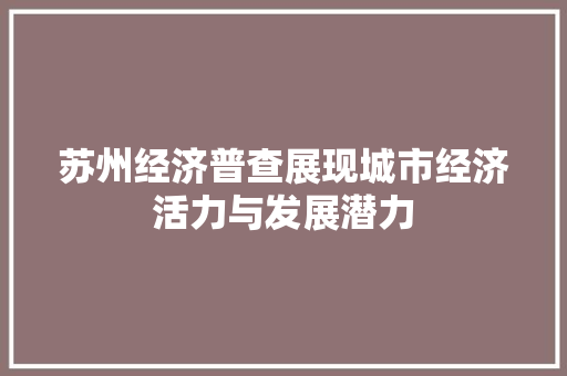 苏州经济普查展现城市经济活力与发展潜力 苏州经济普查展现城市经济活力与发展潜力