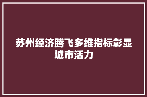 苏州经济腾飞多维指标彰显城市活力 苏州经济腾飞多维指标彰显城市活力