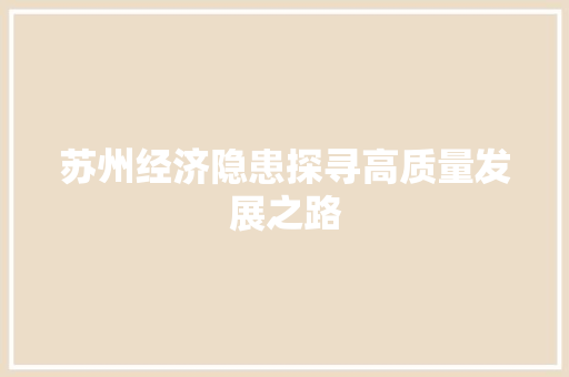 苏州经济隐患探寻高质量发展之路 苏州经济隐患探寻高质量发展之路