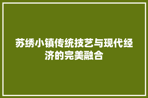 苏绣小镇传统技艺与现代经济的完美融合 苏绣小镇传统技艺与现代经济的完美融合