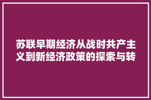 苏联早期经济从战时共产主义到新经济政策的探索与转型 苏联早期经济从战时共产主义到新经济政策的探索与转型