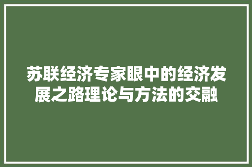 苏联经济专家眼中的经济发展之路理论与方法的交融 苏联经济专家眼中的经济发展之路理论与方法的交融