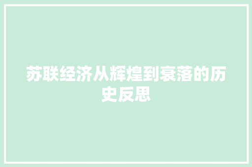 苏联经济从辉煌到衰落的历史反思 苏联经济从辉煌到衰落的历史反思