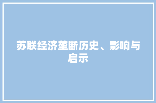 苏联经济垄断历史、影响与启示 苏联经济垄断历史、影响与启示