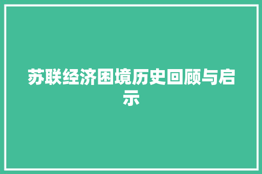 苏联经济困境历史回顾与启示 苏联经济困境历史回顾与启示