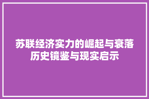 苏联经济实力的崛起与衰落历史镜鉴与现实启示 苏联经济实力的崛起与衰落历史镜鉴与现实启示