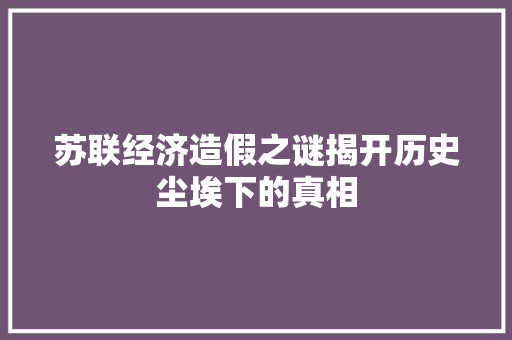 苏联经济造假之谜揭开历史尘埃下的真相 苏联经济造假之谜揭开历史尘埃下的真相