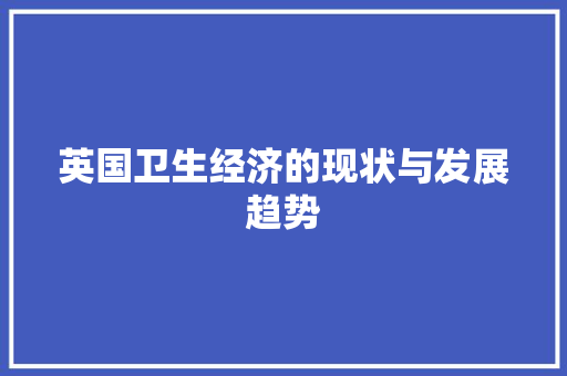 英国卫生经济的现状与发展趋势 英国卫生经济的现状与发展趋势