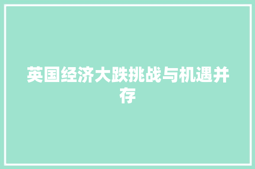英国经济大跌挑战与机遇并存 英国经济大跌挑战与机遇并存