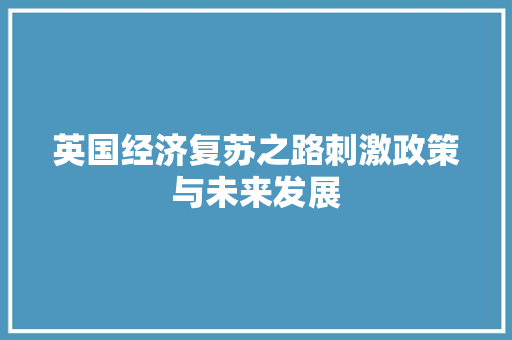 英国经济复苏之路刺激政策与未来发展 英国经济复苏之路刺激政策与未来发展