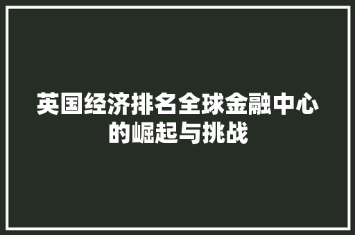 英国经济排名全球金融中心的崛起与挑战 英国经济排名全球金融中心的崛起与挑战