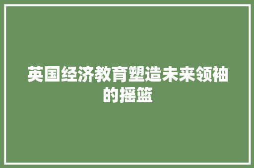 英国经济教育塑造未来领袖的摇篮 英国经济教育塑造未来领袖的摇篮