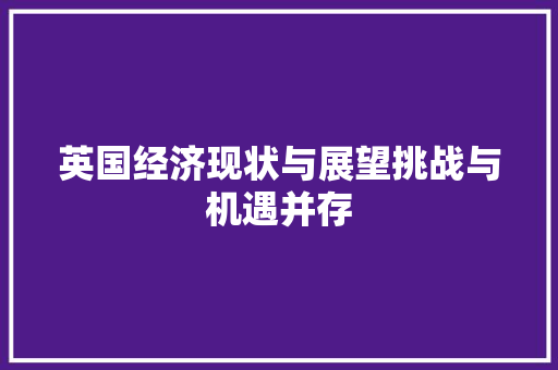 英国经济现状与展望挑战与机遇并存 英国经济现状与展望挑战与机遇并存